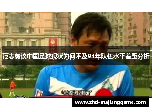 范志毅谈中国足球现状为何不及94年队伍水平差距分析 范志毅谈中国足球现状为何不及94年队伍水平差距分析