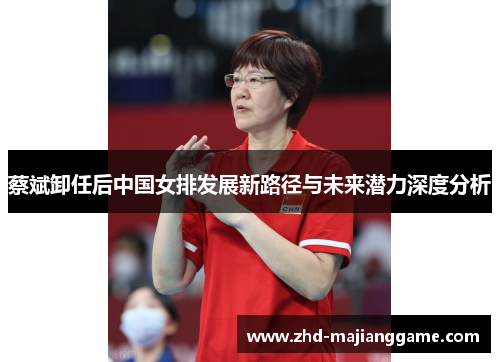 蔡斌卸任后中国女排发展新路径与未来潜力深度分析