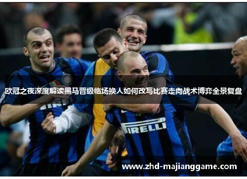 欧冠之夜深度解读黑马晋级临场换人如何改写比赛走向战术博弈全景复盘