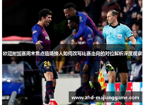 欧冠附加赛周末焦点临场换人如何改写比赛走向的对位解析深度观察 欧冠附加赛周末焦点临场换人如何改写比赛走向的对位解析深度观察