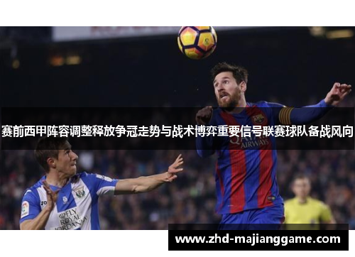 赛前西甲阵容调整释放争冠走势与战术博弈重要信号联赛球队备战风向