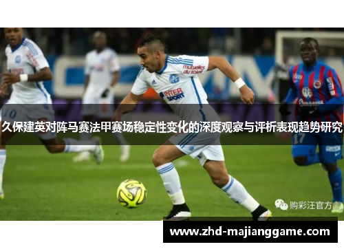 久保建英对阵马赛法甲赛场稳定性变化的深度观察与评析表现趋势研究 久保建英对阵马赛法甲赛场稳定性变化的深度观察与评析表现趋势研究
