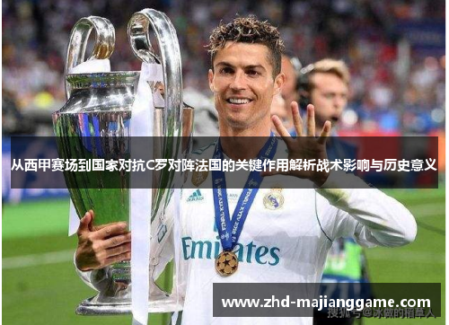 从西甲赛场到国家对抗C罗对阵法国的关键作用解析战术影响与历史意义 从西甲赛场到国家对抗C罗对阵法国的关键作用解析战术影响与历史意义