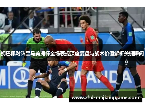 姆巴佩对阵皇马美洲杯全场表现深度复盘与战术价值解析关键瞬间
