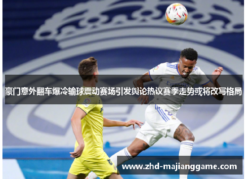 豪门意外翻车爆冷输球震动赛场引发舆论热议赛季走势或将改写格局 豪门意外翻车爆冷输球震动赛场引发舆论热议赛季走势或将改写格局