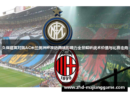 久保建英对阵AC米兰美洲杯攻防两端影响力全景解析战术价值与比赛走向