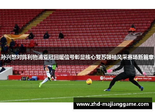 孙兴慜对阵利物浦亚冠回暖信号彰显核心复苏领袖风采赛场新篇章