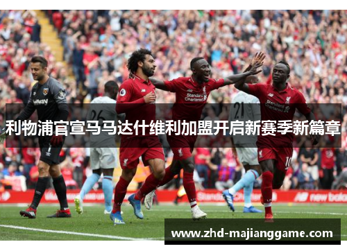 利物浦官宣马马达什维利加盟开启新赛季新篇章