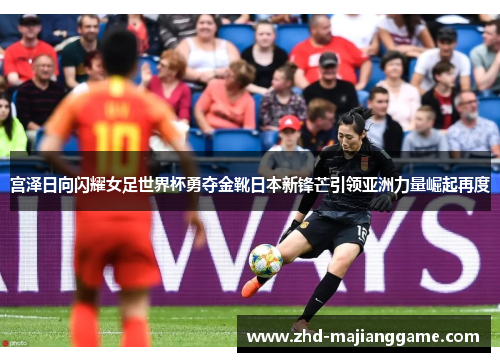 宫泽日向闪耀女足世界杯勇夺金靴日本新锋芒引领亚洲力量崛起再度 宫泽日向闪耀女足世界杯勇夺金靴日本新锋芒引领亚洲力量崛起再度