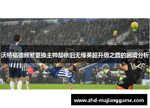 沃特福德频繁更换主帅却依旧无缘英超升级之路的困境分析 沃特福德频繁更换主帅却依旧无缘英超升级之路的困境分析