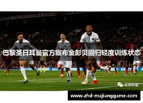 巴黎圣日耳曼官方宣布金彭贝回归轻度训练状态 巴黎圣日耳曼官方宣布金彭贝回归轻度训练状态