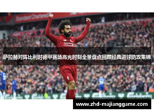 萨拉赫对阵比利时德甲赛场高光时刻全景盘点回顾经典进球助攻集锦 萨拉赫对阵比利时德甲赛场高光时刻全景盘点回顾经典进球助攻集锦