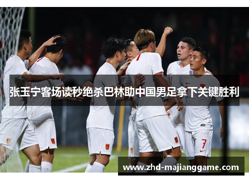 张玉宁客场读秒绝杀巴林助中国男足拿下关键胜利 张玉宁客场读秒绝杀巴林助中国男足拿下关键胜利