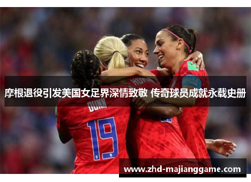 摩根退役引发美国女足界深情致敬 传奇球员成就永载史册 摩根退役引发美国女足界深情致敬 传奇球员成就永载史册
