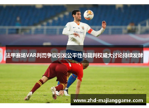 法甲赛场VAR判罚争议引发公平性与裁判权威大讨论持续发酵 法甲赛场VAR判罚争议引发公平性与裁判权威大讨论持续发酵