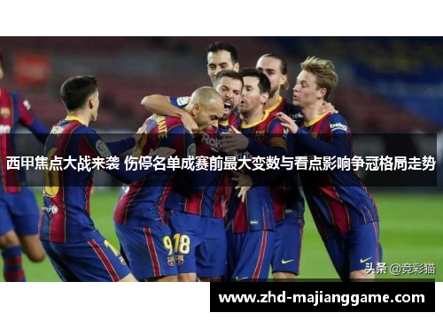 西甲焦点大战来袭 伤停名单成赛前最大变数与看点影响争冠格局走势 西甲焦点大战来袭 伤停名单成赛前最大变数与看点影响争冠格局走势